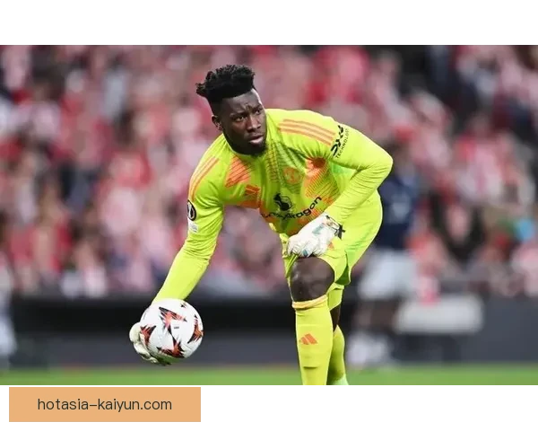 奥纳纳门将数据持续提升，近期表现稳健助力球队防线稳定